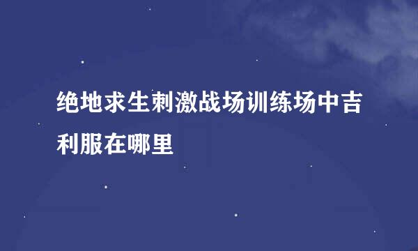 绝地求生刺激战场训练场中吉利服在哪里