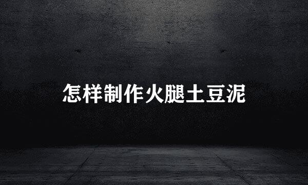 怎样制作火腿土豆泥