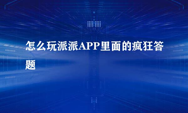 怎么玩派派APP里面的疯狂答题