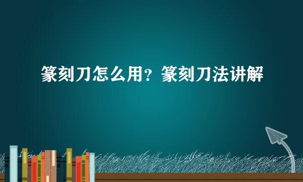 篆刻刀怎么用?篆刻刀法讲解