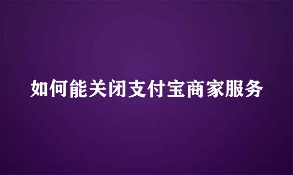 如何能关闭支付宝商家服务