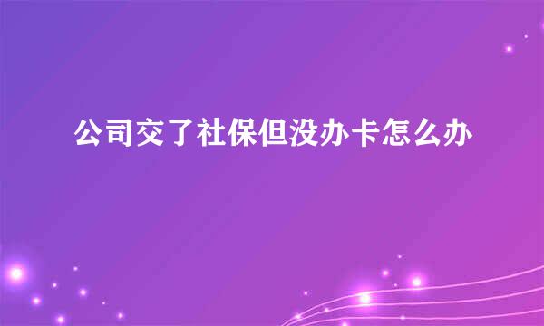 公司交了社保但没办卡怎么办