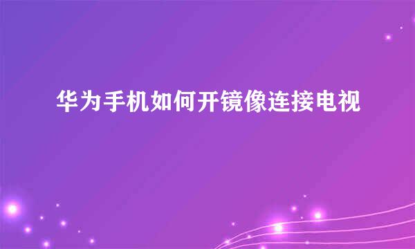 华为手机如何开镜像连接电视