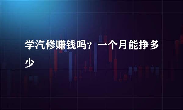 学汽修赚钱吗?一个月能挣多少