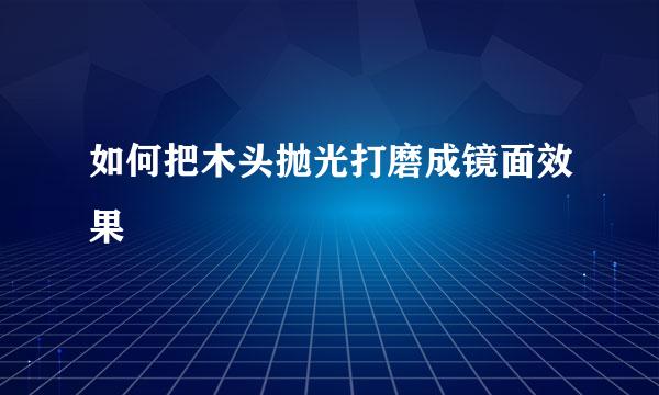 如何把木头抛光打磨成镜面效果
