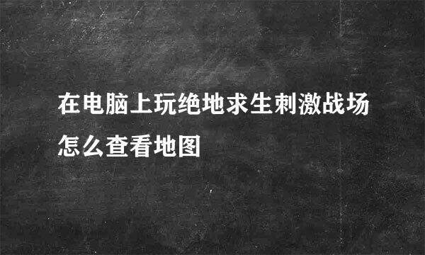 在电脑上玩绝地求生刺激战场怎么查看地图