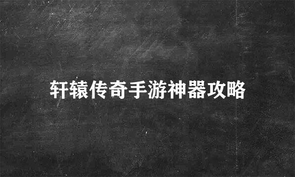 轩辕传奇手游神器攻略