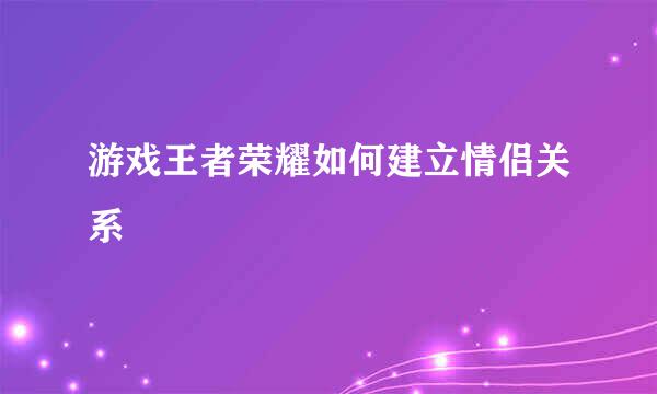 游戏王者荣耀如何建立情侣关系