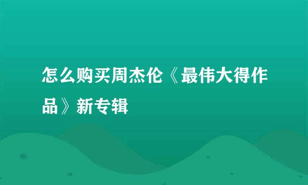 怎么购买周杰伦《最伟大得作品》新专辑