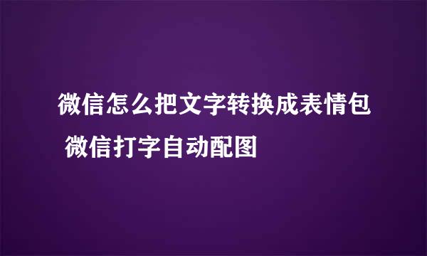 微信怎么把文字转换成表情包 微信打字自动配图