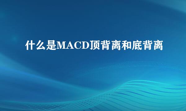 什么是MACD顶背离和底背离