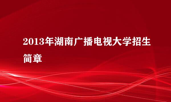 2013年湖南广播电视大学招生简章