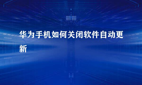华为手机如何关闭软件自动更新
