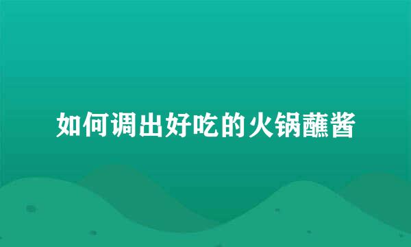如何调出好吃的火锅蘸酱