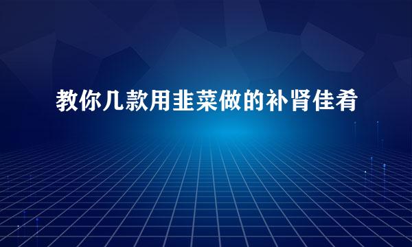 教你几款用韭菜做的补肾佳肴