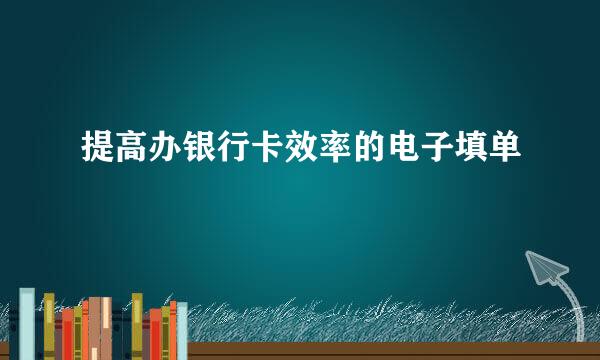 提高办银行卡效率的电子填单