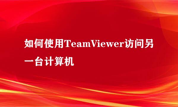 如何使用TeamViewer访问另一台计算机