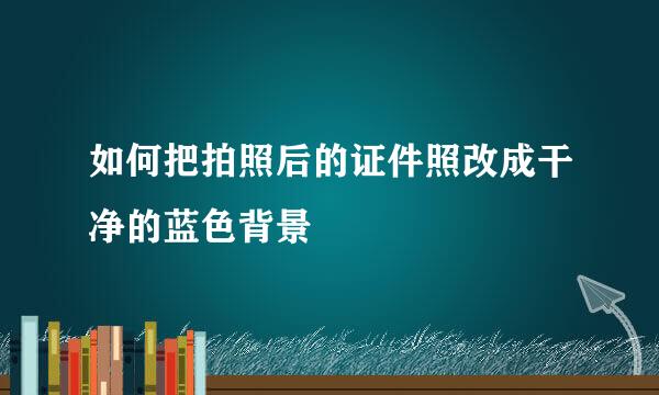 如何把拍照后的证件照改成干净的蓝色背景