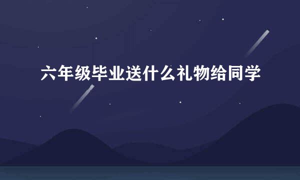 六年级毕业送什么礼物给同学
