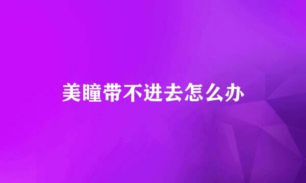 美瞳带不进去怎么办