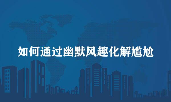 如何通过幽默风趣化解尴尬