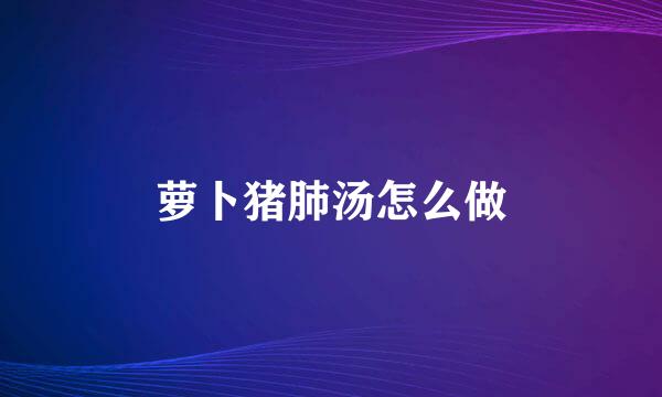 萝卜猪肺汤怎么做