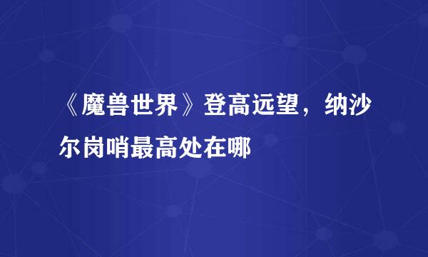 《魔兽世界》登高远望,纳沙尔岗哨最高处在哪