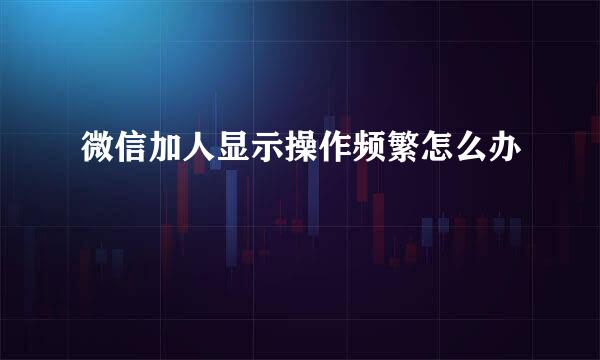 微信加人显示操作频繁怎么办
