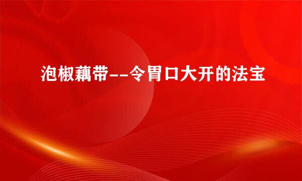 泡椒藕带--令胃口大开的法宝