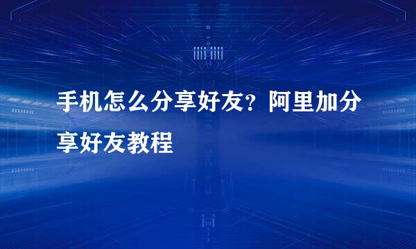 手机怎么分享好友？阿里加分享好友教程