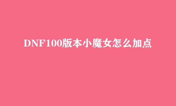 DNF100版本小魔女怎么加点