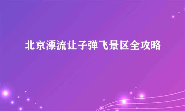 北京漂流让子弹飞景区全攻略