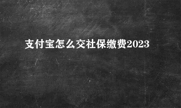 支付宝怎么交社保缴费2023