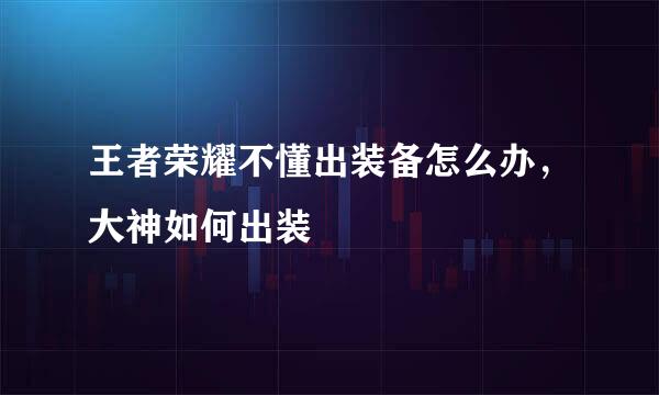 王者荣耀不懂出装备怎么办,大神如何出装