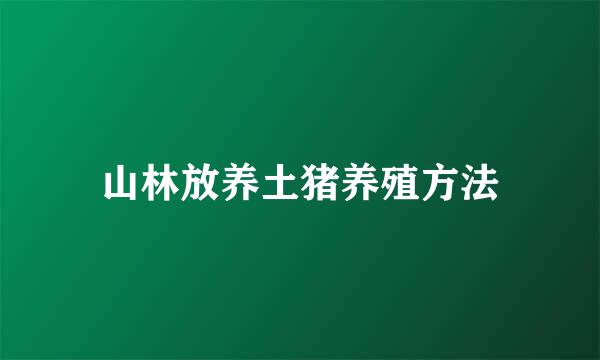 山林放养土猪养殖方法