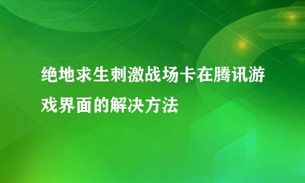 绝地求生刺激战场卡在腾讯游戏界面的解决方法