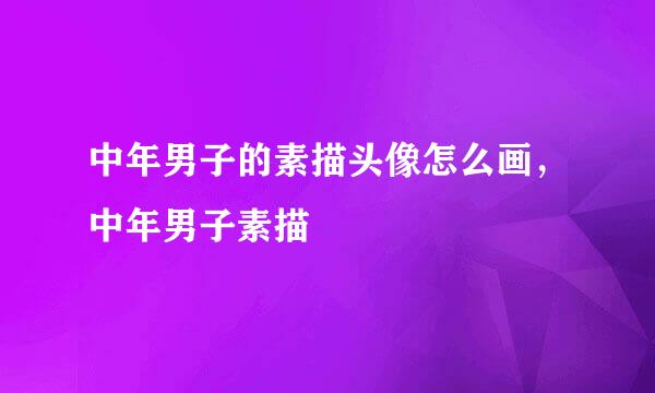 中年男子的素描头像怎么画,中年男子素描