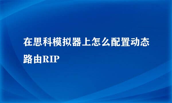 在思科模拟器上怎么配置动态路由RIP