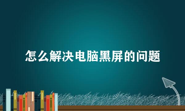 怎么解决电脑黑屏的问题