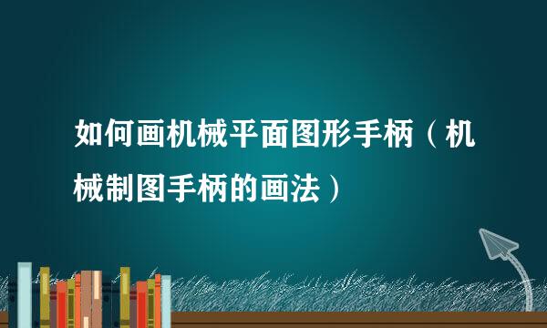 如何画机械平面图形手柄(机械制图手柄的画法)