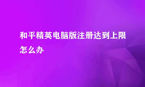 和平精英电脑版注册达到上限怎么办