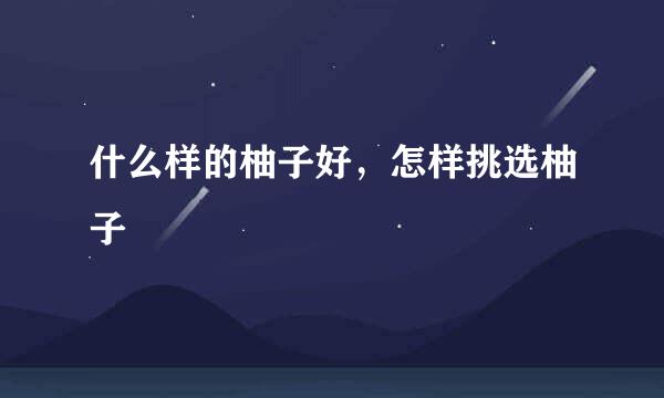 什么样的柚子好,怎样挑选柚子