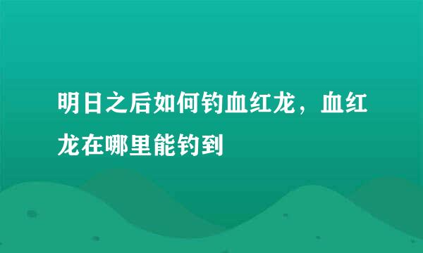 明日之后如何钓血红龙，血红龙在哪里能钓到