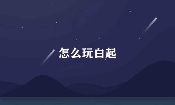 怎么玩白起