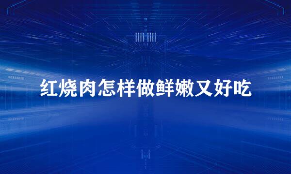 红烧肉怎样做鲜嫩又好吃