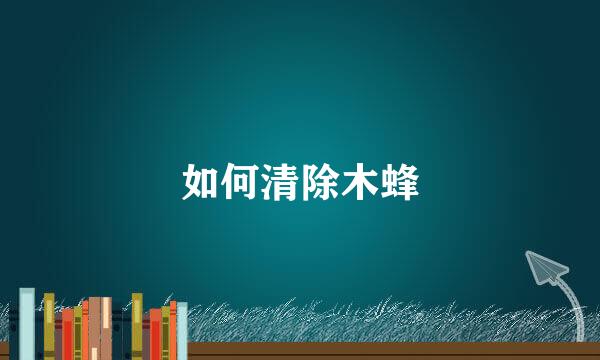 如何清除木蜂