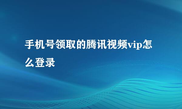 手机号领取的腾讯视频vip怎么登录