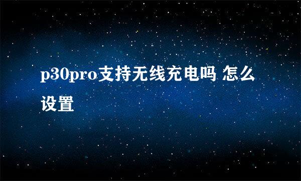 p30pro支持无线充电吗 怎么设置
