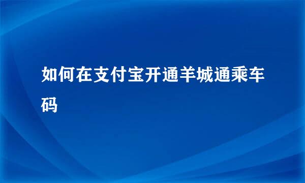 如何在支付宝开通羊城通乘车码