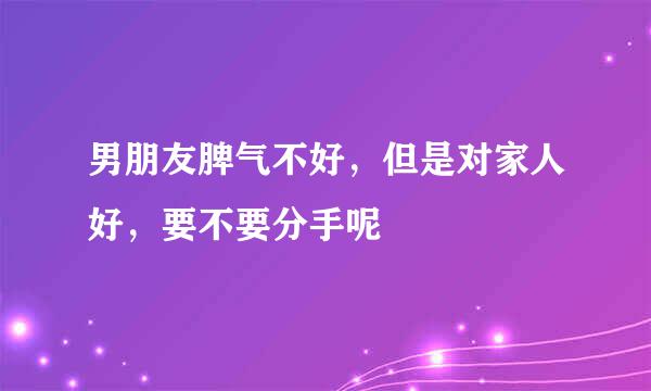 男朋友脾气不好,但是对家人好,要不要分手呢